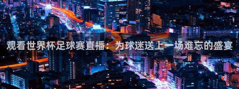 观看世界杯足球赛直播：为球迷送上一场难忘的盛宴