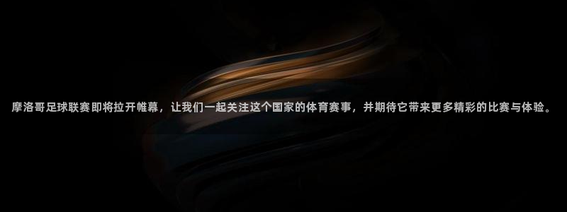 摩洛哥足球联赛即将拉开帷幕，让我们一起关注这个国家的体育赛事