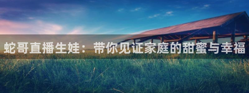 新球体育完整版：蛇哥直播生娃：带你见证家庭的甜蜜与幸福