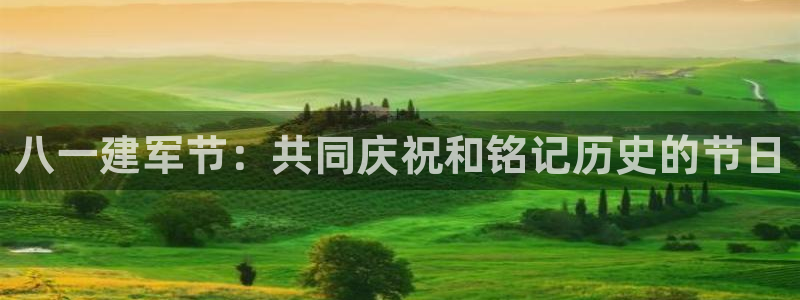 新球体育足球即时比分：八一建军节：共同庆祝和铭记历史的节日