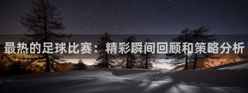 最热的足球比赛：精彩瞬间回顾和策略分
