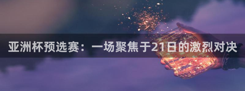 亚洲杯预选赛：一场聚焦于21日的激烈
