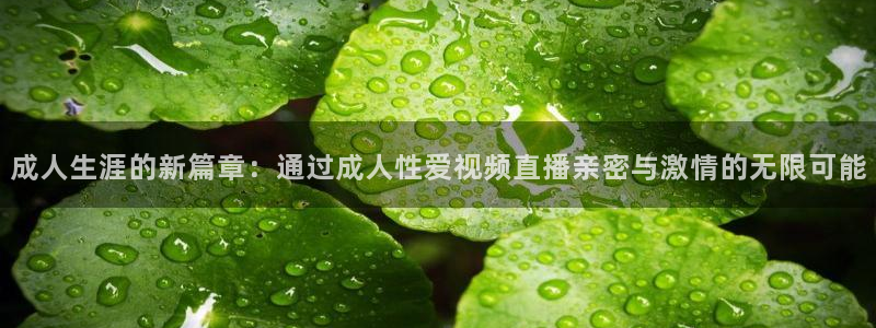 新球体育即时分：成人生涯的新篇章：通过成人性爱视频直播亲密与激情的无限可能