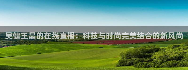 新球体育足球即时比分：吴健王晶的在线直播：科技与时尚完美结合的新风尚
