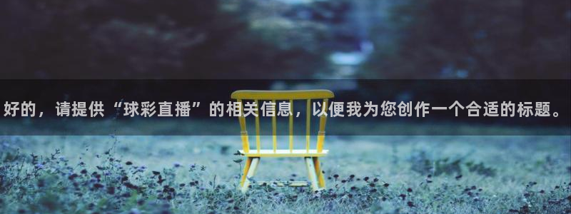 新球体育比分网：好的，请提供“球彩直播”的相关信息，以便我为您创作一个合适的标题。